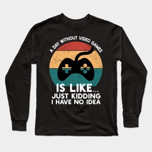 A Day Without Video Games Is Like Just Kidding I Have No Idea Long Sleeve T-Shirt